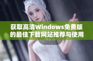 获取高清Windows免费版的最佳下载网站推荐与使用心得