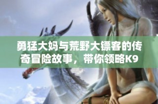 勇猛大妈与荒野大镖客的传奇冒险故事，带你领略K9的魅力