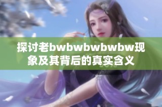 探讨老bwbwbwbwbw现象及其背后的真实含义