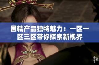 国精产品独特魅力：一区一区三区带你探索新视界