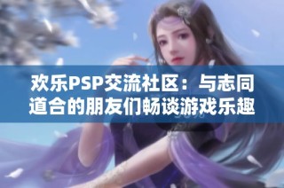 欢乐PSP交流社区：与志同道合的朋友们畅谈游戏乐趣