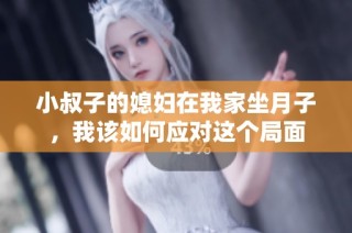 小叔子的媳妇在我家坐月子，我该如何应对这个局面