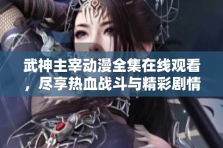 武神主宰动漫全集在线观看，尽享热血战斗与精彩剧情