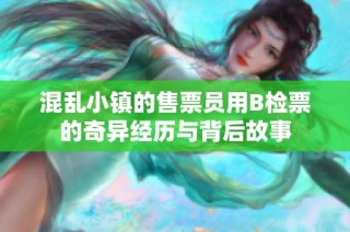 混乱小镇的售票员用B检票的奇异经历与背后故事