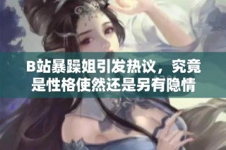 B站暴躁姐引发热议，究竟是性格使然还是另有隐情