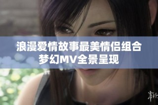 浪漫爱情故事最美情侣组合梦幻MV全景呈现