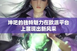 坤吧的独特魅力在欧派平台上展现出新风采