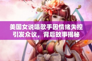 美国女说唱歌手因情绪失控引发众议，背后故事揭秘