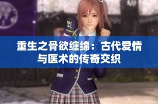 重生之骨欲缠绵：古代爱情与医术的传奇交织