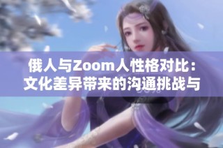 俄人与Zoom人性格对比：文化差异带来的沟通挑战与启示