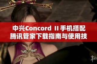 中兴Concord Ⅱ手机搭配腾讯管家下载指南与使用技巧解析