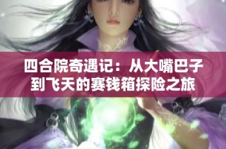 四合院奇遇记：从大嘴巴子到飞天的赛钱箱探险之旅
