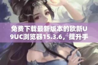 免费下载最新版本的欧新U9UC浏览器15.3.6，提升手机上网体验