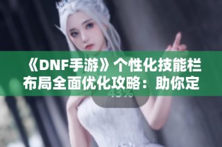 《DNF手游》个性化技能栏布局全面优化攻略：助你定制战斗模式