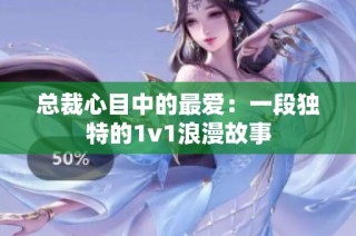 总裁心目中的最爱：一段独特的1v1浪漫故事