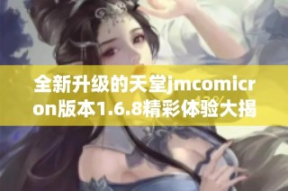全新升级的天堂jmcomicron版本1.6.8精彩体验大揭秘
