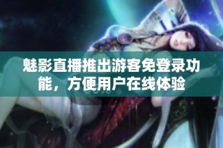 魅影直播推出游客免登录功能，方便用户在线体验