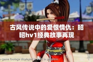 古风传说中的爱恨情仇：昭昭hv1经典故事再现