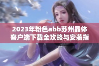 2023年粉色abb苏州晶体客户端下载全攻略与安装指南