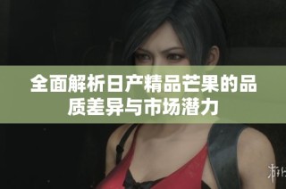 全面解析日产精品芒果的品质差异与市场潜力