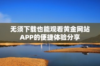 无须下载也能观看黄金网站APP的便捷体验分享