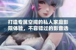 打造专属空间的私人家庭影院体验，不容错过的影音选择