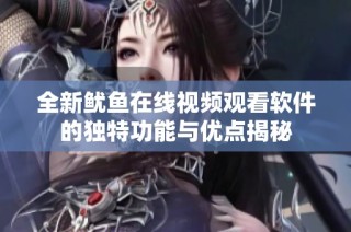 全新鱿鱼在线视频观看软件的独特功能与优点揭秘