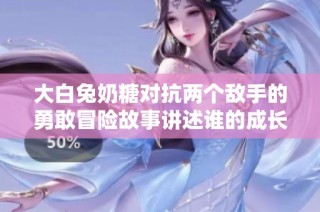 大白兔奶糖对抗两个敌手的勇敢冒险故事讲述谁的成长之路