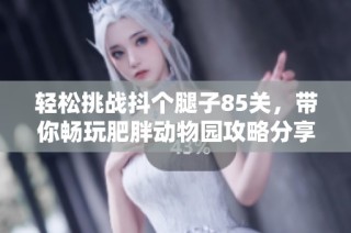 轻松挑战抖个腿子85关，带你畅玩肥胖动物园攻略分享