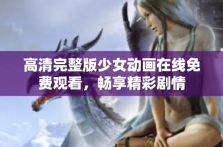高清完整版少女动画在线免费观看，畅享精彩剧情