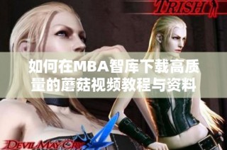 如何在MBA智库下载高质量的蘑菇视频教程与资料