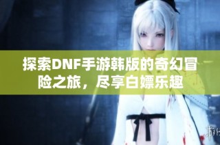 探索DNF手游韩版的奇幻冒险之旅，尽享白嫖乐趣