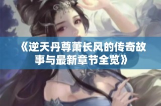 《逆天丹尊萧长风的传奇故事与最新章节全览》