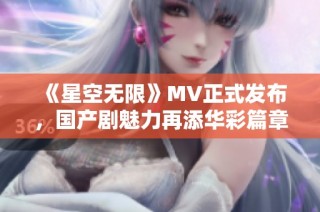 《星空无限》MV正式发布，国产剧魅力再添华彩篇章