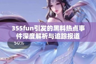 355fun引发的黑料热点事件深度解析与追踪报道