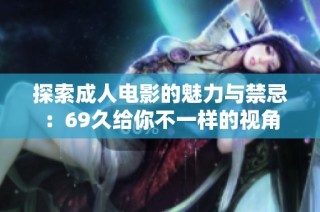 探索成人电影的魅力与禁忌：69久给你不一样的视角