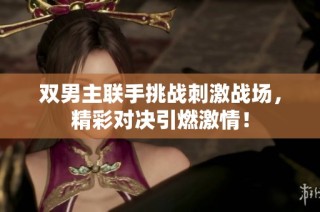 双男主联手挑战刺激战场，精彩对决引燃激情！