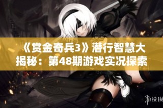 《赏金奇兵3》潜行智慧大揭秘：第48期游戏实况探索之旅