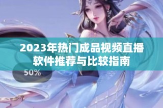 2023年热门成品视频直播软件推荐与比较指南