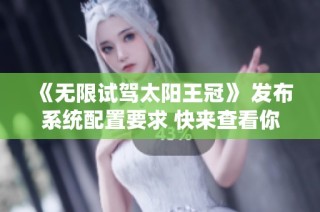 《无限试驾太阳王冠》 发布系统配置要求 快来查看你是否符合条件