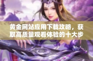 黄金网站应用下载攻略，获取高质量观看体验的十大步骤