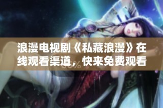 浪漫电视剧《私藏浪漫》在线观看渠道，快来免费观看吧!