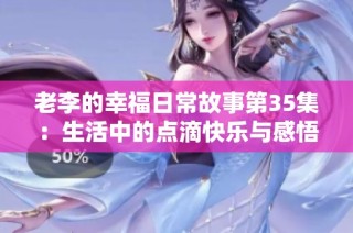 老李的幸福日常故事第35集：生活中的点滴快乐与感悟