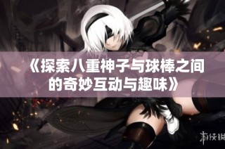 《探索八重神子与球棒之间的奇妙互动与趣味》