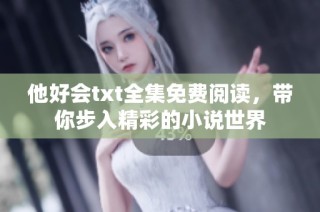 他好会txt全集免费阅读，带你步入精彩的小说世界