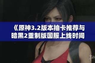 《原神3.2版本抽卡推荐与暗黑2重制版国服上线时间解析》