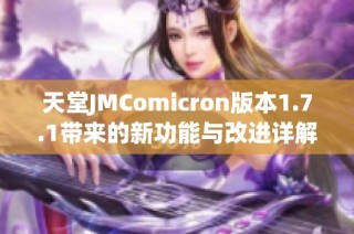 天堂JMComicron版本1.7.1带来的新功能与改进详解