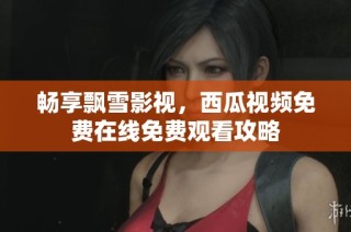 畅享飘雪影视，西瓜视频免费在线免费观看攻略