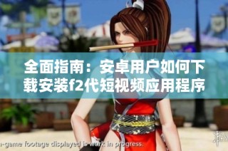 全面指南：安卓用户如何下载安装f2代短视频应用程序