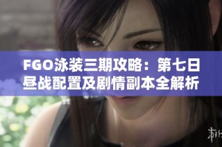FGO泳装三期攻略：第七日昼战配置及剧情副本全解析